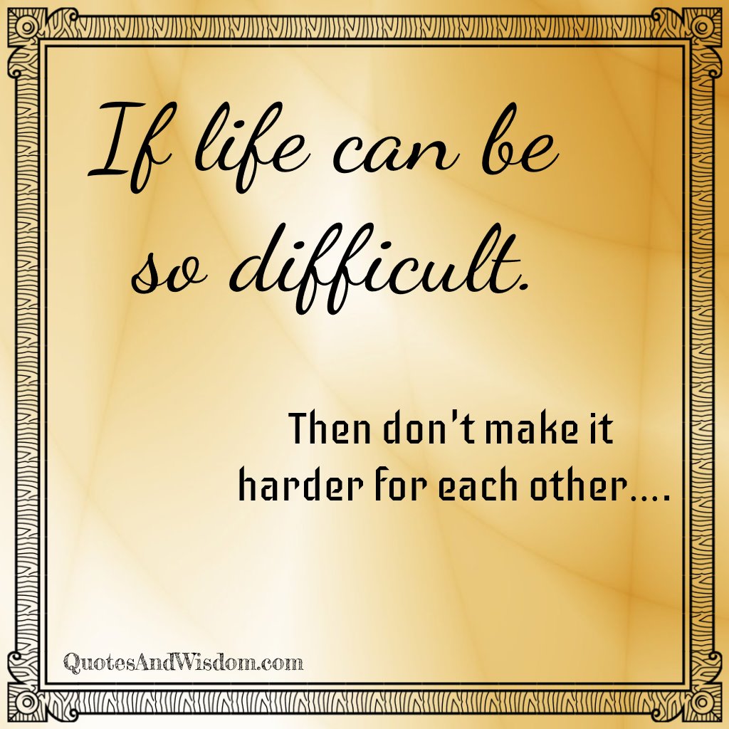 Quotesandwisdom Com Quote If Life Can Be So Difficult Then Don T Make It Harder For Each Other